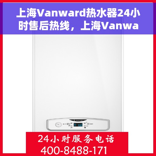 上海Vanward热水器24小时售后热线，上海Vanward热水器全天候售后热线，贴心服务随时在线
