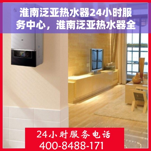 淮南泛亚热水器24小时服务中心，淮南泛亚热水器全天候无忧服务热线