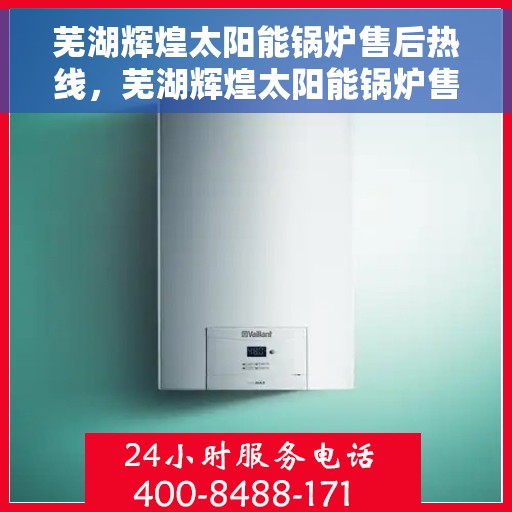 芜湖辉煌太阳能锅炉售后热线，芜湖辉煌太阳能锅炉售后服务热线及支持指南
