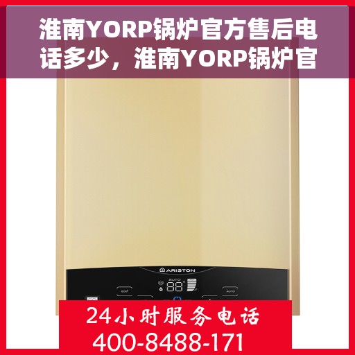 淮南YORP锅炉官方售后电话多少，淮南YORP锅炉官方售后联系电话服务热线查询