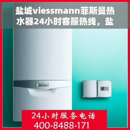 盐城viessmann菲斯曼热水器24小时客服热线，盐城viessmann菲斯曼热水器全天候客服热线支持
