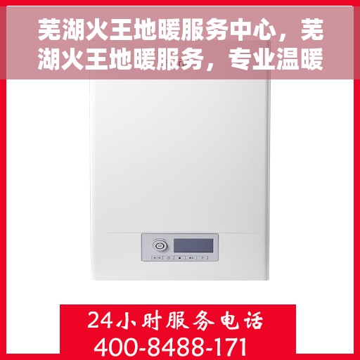 芜湖火王地暖服务中心，芜湖火王地暖服务，专业温暖您的生活