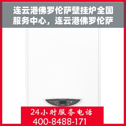 连云港佛罗伦萨壁挂炉全国服务中心，连云港佛罗伦萨壁挂炉全国服务中心，专业售后与高效服务的暖心承诺