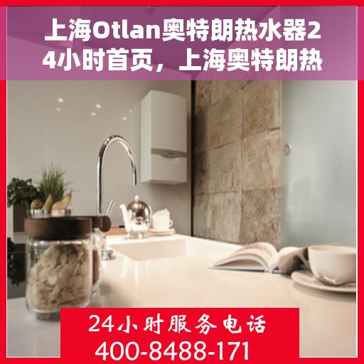 上海Otlan奥特朗热水器24小时首页，上海奥特朗热水器全天候服务，24小时在线，专业维修安装指南