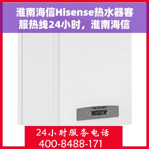淮南海信Hisense热水器客服热线24小时，淮南海信Hisense热水器全天候客服热线