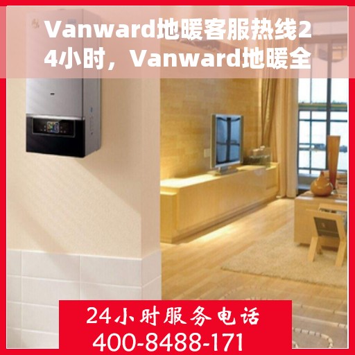 Vanward地暖客服热线24小时，Vanward地暖全天候客服热线，温暖连接每一条热线
