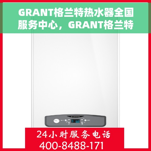 GRANT格兰特热水器全国服务中心，GRANT格兰特热水器全国售后服务中心专业服务启动