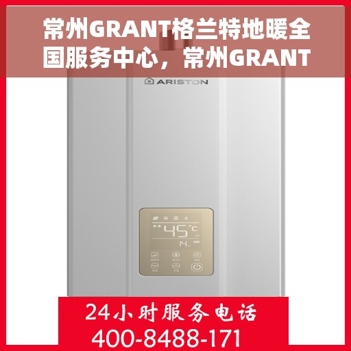 常州GRANT格兰特地暖全国服务中心，常州GRANT格兰特地暖全国服务热线中心