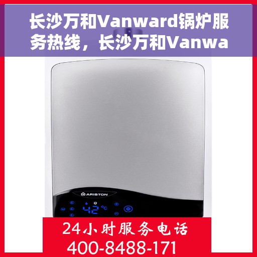 长沙万和Vanward锅炉服务热线，长沙万和Vanward锅炉服务热线，专业维修与支持，为您的温暖保驾护航