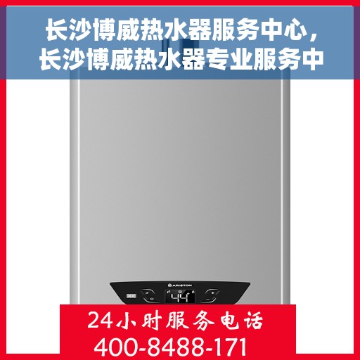 长沙博威热水器服务中心，长沙博威热水器专业服务中心，全方位服务，温暖您的家