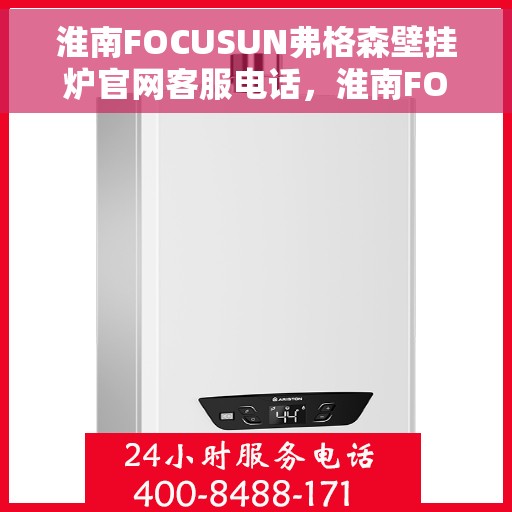 淮南FOCUSUN弗格森壁挂炉官网客服电话，淮南FOCUSUN弗格森壁挂炉官网客服热线电话查询