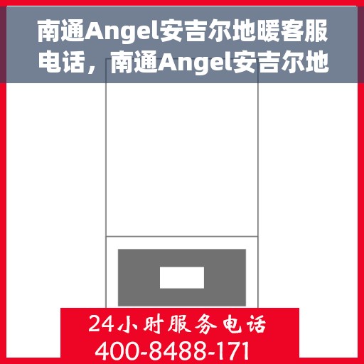 南通Angel安吉尔地暖客服电话，南通Angel安吉尔地暖客服热线及售后服务指南