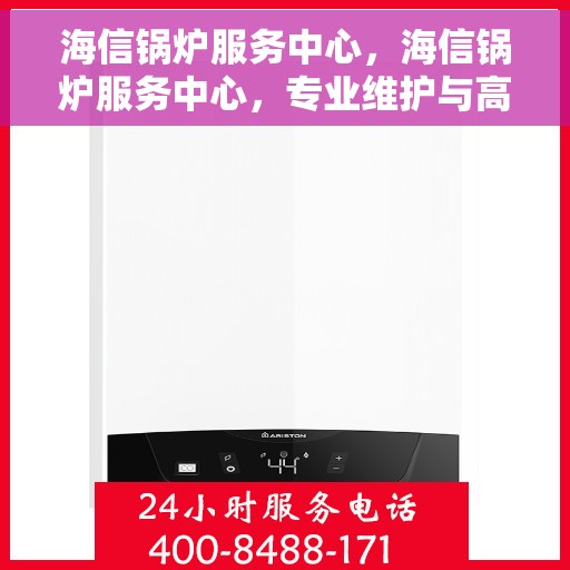 海信锅炉服务中心，海信锅炉服务中心，专业维护与高效运行的保障