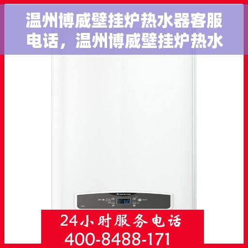 温州博威壁挂炉热水器客服电话，温州博威壁挂炉热水器客服热线及售后支持服务指南