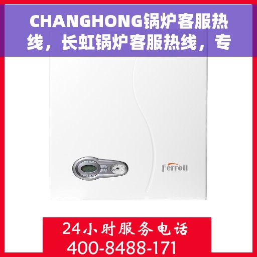 CHANGHONG锅炉客服热线，长虹锅炉客服热线，专业解答，贴心服务