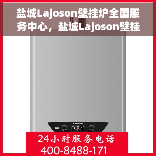 盐城Lajoson壁挂炉全国服务中心，盐城Lajoson壁挂炉全国服务中心，专业维修与优质服务并行