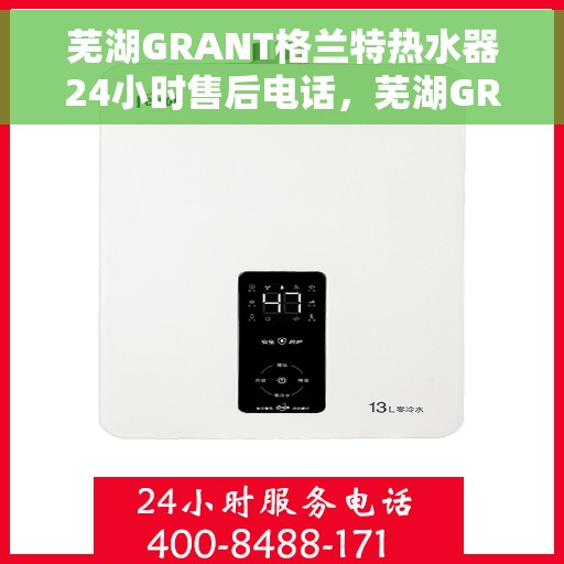 芜湖GRANT格兰特热水器24小时售后电话，芜湖GRANT格兰特热水器全天候售后电话服务保障