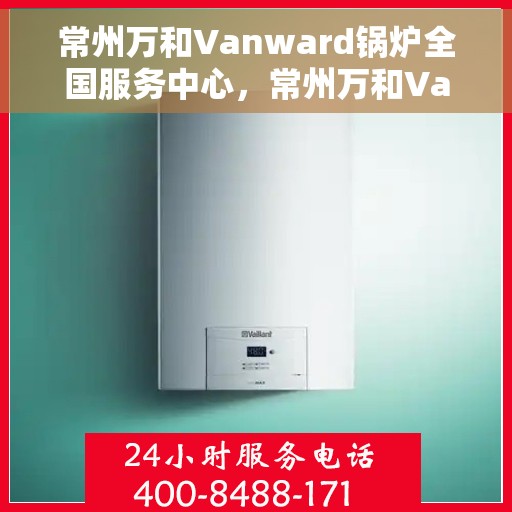常州万和Vanward锅炉全国服务中心，常州万和Vanward锅炉全国服务中心，专业售后与无忧服务体验