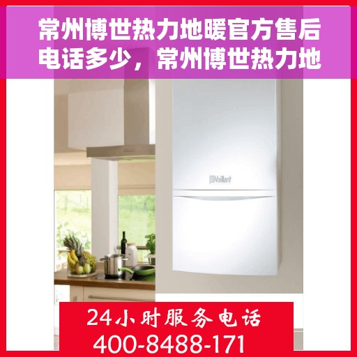 常州博世热力地暖官方售后电话多少，常州博世热力地暖官方售后电话详解，一站式专业服务，让您温暖无忧！