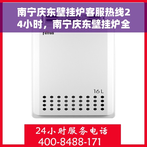 南宁庆东壁挂炉客服热线24小时，南宁庆东壁挂炉全天候客服热线，贴心服务随时在线