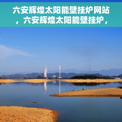 六安辉煌太阳能壁挂炉网站，六安辉煌太阳能壁挂炉，绿色能源之选，高效温暖之家