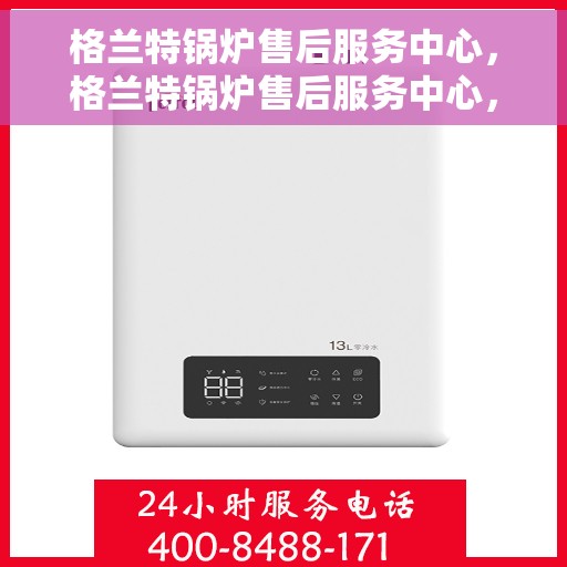 格兰特锅炉售后服务中心，格兰特锅炉售后服务中心，专业维修与贴心服务一体化平台