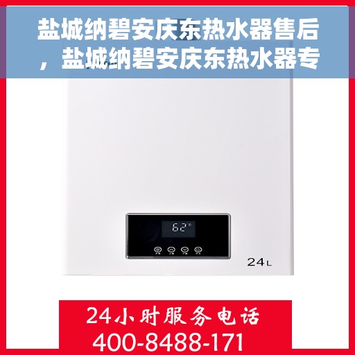 盐城纳碧安庆东热水器售后，盐城纳碧安庆东热水器专业售后维修服务