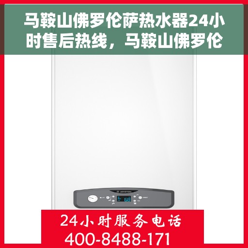 马鞍山佛罗伦萨热水器24小时售后热线，马鞍山佛罗伦萨热水器全天候售后热线服务保障