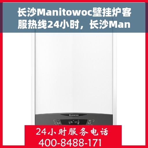 长沙Manitowoc壁挂炉客服热线24小时，长沙Manitowoc壁挂炉全天候客服热线支持