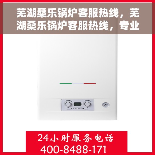 芜湖桑乐锅炉客服热线，芜湖桑乐锅炉客服热线，专业解答，贴心服务