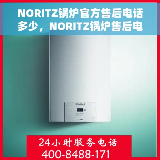 NORITZ锅炉官方售后电话多少，NORITZ锅炉售后电话专线服务，专业解答您的锅炉问题！