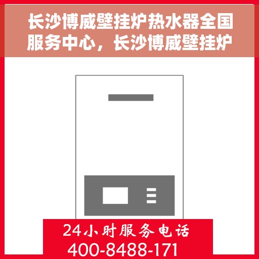 长沙博威壁挂炉热水器全国服务中心，长沙博威壁挂炉热水器全国服务中心，专业维修与贴心服务一站解决