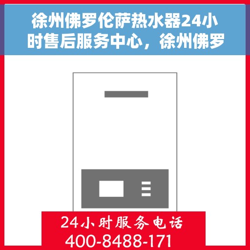 徐州佛罗伦萨热水器24小时售后服务中心，徐州佛罗伦萨热水器全天候售后服务中心，专业维修，无忧服务