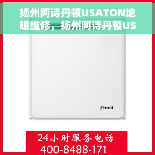 扬州阿诗丹顿USATON地暖维修，扬州阿诗丹顿USATON地暖维修服务解析