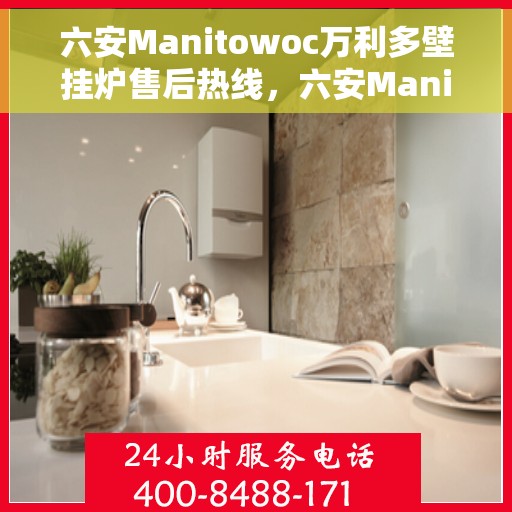 六安Manitowoc万利多壁挂炉售后热线，六安Manitowoc万利多壁挂炉售后服务热线及维修指南
