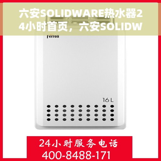 六安SOLIDWARE热水器24小时首页，六安SOLIDWARE热水器全天候智能服务，24小时首页关注您的需求