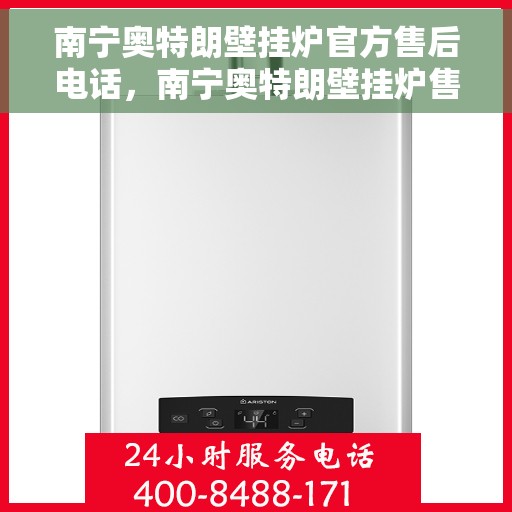 南宁奥特朗壁挂炉官方售后电话，南宁奥特朗壁挂炉售后电话官方服务热线及维修指南