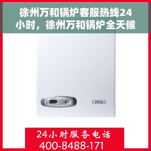 徐州万和锅炉客服热线24小时，徐州万和锅炉全天候客服热线，贴心服务，24小时不打烊