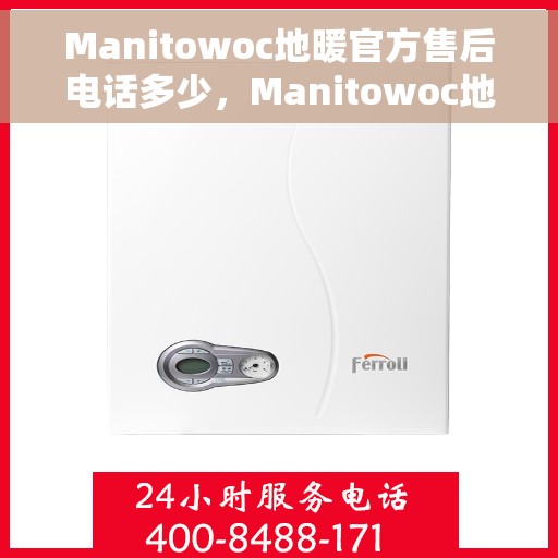 Manitowoc地暖官方售后电话多少，Manitowoc地暖官方售后联系电话公布