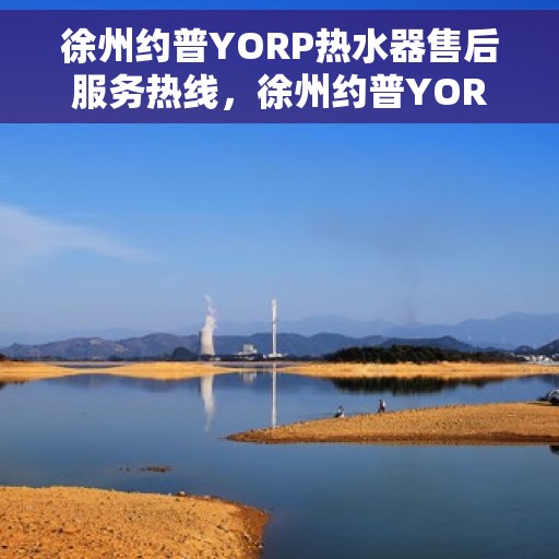 徐州约普YORP热水器售后服务热线，徐州约普YORP热水器售后服务热线，专业团队，贴心服务