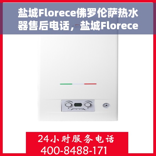 盐城Florece佛罗伦萨热水器售后电话，盐城Florece佛罗伦萨热水器售后服务热线及电话全解析