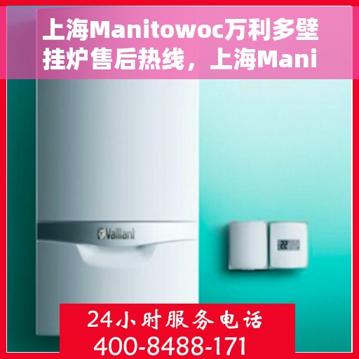 上海Manitowoc万利多壁挂炉售后热线，上海Manitowoc万利多壁挂炉售后服务热线及维修指南