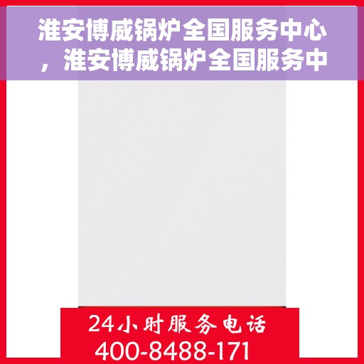 淮安博威锅炉全国服务中心，淮安博威锅炉全国服务中心，专业维修与优质服务并行