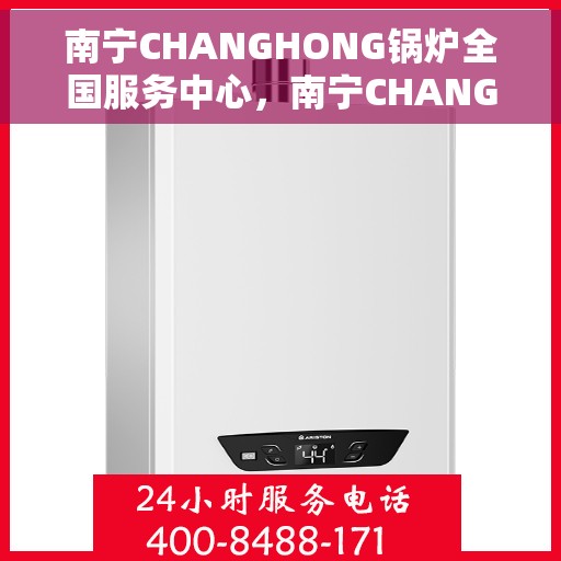 南宁CHANGHONG锅炉全国服务中心，南宁CHANGHONG锅炉全国服务中心，专业维修与一站式服务体验