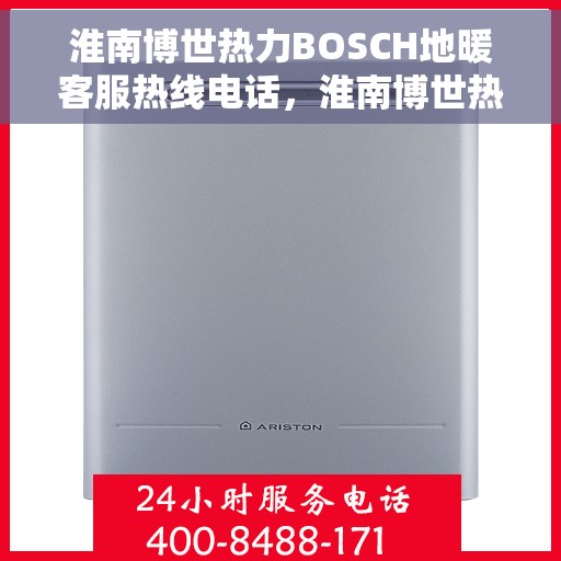 淮南博世热力BOSCH地暖客服热线电话，淮南博世热力BOSCH地暖客服热线详解