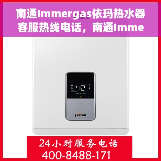南通Immergas依玛热水器客服热线电话，南通Immergas依玛热水器客服热线详解，专业支持与解决方案一站式服务热线电话