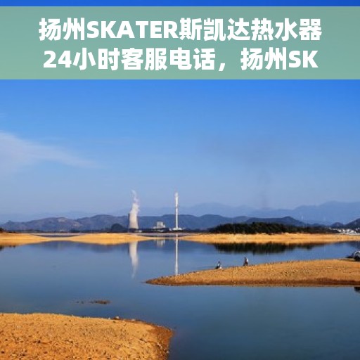 扬州SKATER斯凯达热水器24小时客服电话，扬州SKATER斯凯达热水器全天候客服热线