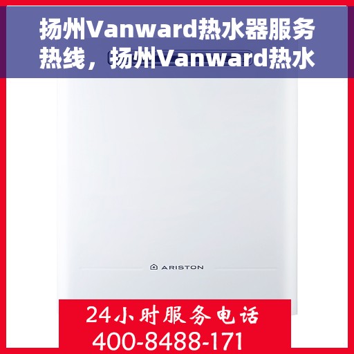 扬州Vanward热水器服务热线，扬州Vanward热水器服务热线，专业维修与售后支持