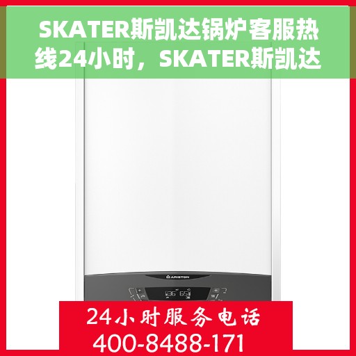 SKATER斯凯达锅炉客服热线24小时，SKATER斯凯达锅炉全天候客服热线，专业解答，温暖服务不间断