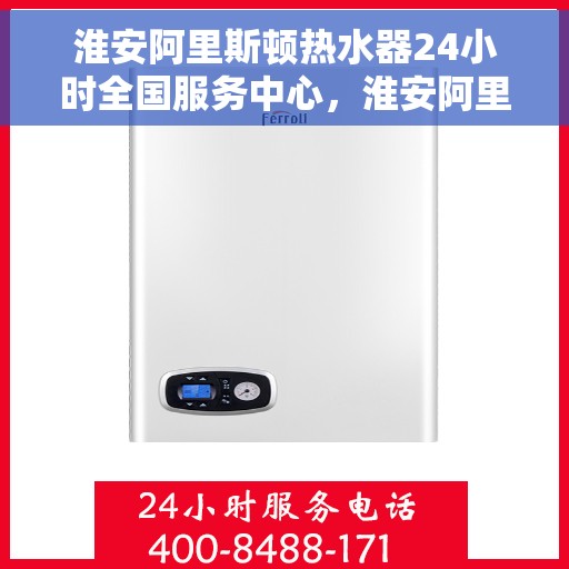 淮安阿里斯顿热水器24小时全国服务中心，淮安阿里斯顿热水器全天候全国服务热线启动，贴心关怀无间断